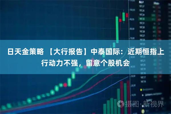 日天金策略 【大行报告】中泰国际：近期恒指上行动力不强，留意个股机会