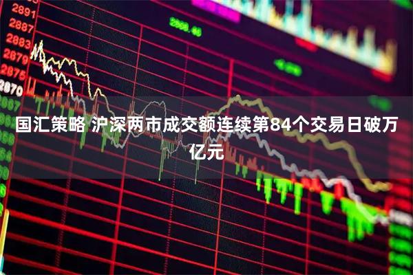 国汇策略 沪深两市成交额连续第84个交易日破万亿元
