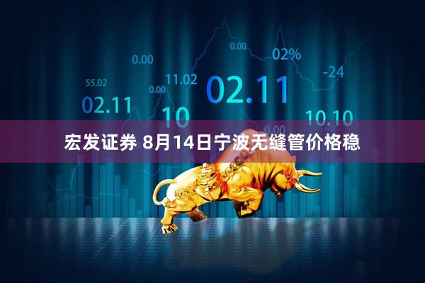 宏发证券 8月14日宁波无缝管价格稳
