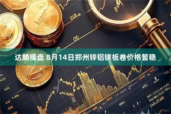 达麟操盘 8月14日郑州锌铝镁板卷价格暂稳