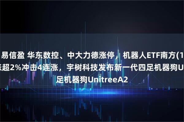 易信盈 华东数控、中大力德涨停，机器人ETF南方(159258)涨超2%冲击4连涨，宇树科技发布新一代四足机器狗UnitreeA2