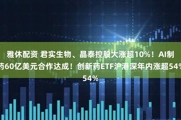 雅休配资 君实生物、晶泰控股大涨超10%！AI制药60亿美元合作达成！创新药ETF沪港深年内涨超54%