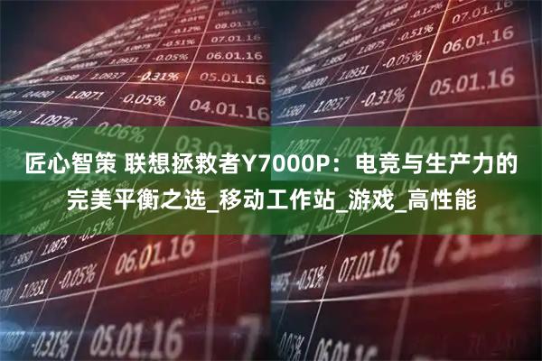 匠心智策 联想拯救者Y7000P：电竞与生产力的完美平衡之选_移动工作站_游戏_高性能