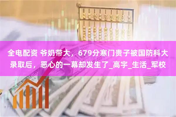 全电配资 爷奶带大，679分寒门贵子被国防科大录取后，恶心的一幕却发生了_高宇_生活_军校
