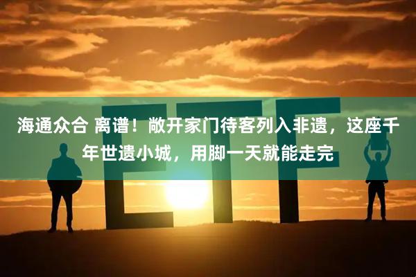 海通众合 离谱！敞开家门待客列入非遗，这座千年世遗小城，用脚一天就能走完