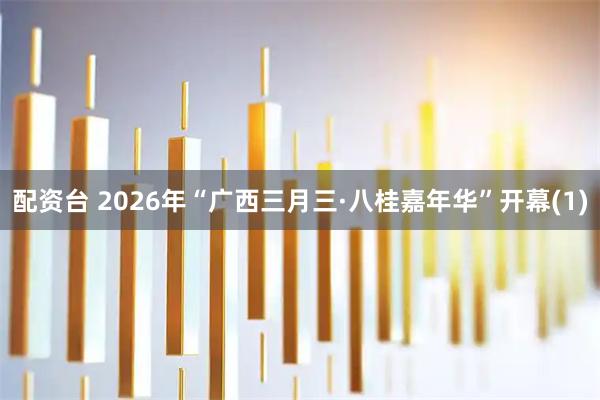 配资台 2026年“广西三月三·八桂嘉年华”开幕(1)