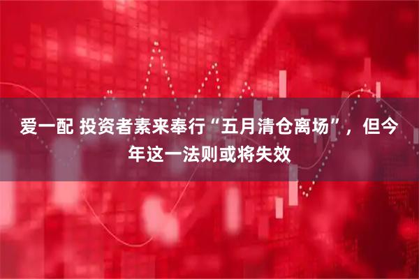 爱一配 投资者素来奉行“五月清仓离场”，但今年这一法则或将失效