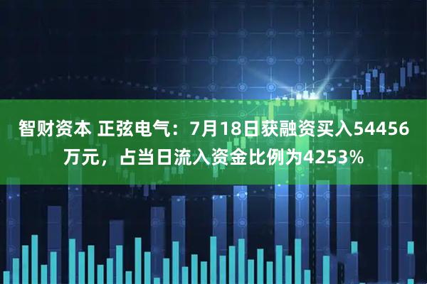 智财资本 正弦电气：7月18日获融资买入54456万元，占当日流入资金比例为4253%