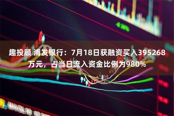 趣投顾 浦发银行：7月18日获融资买入395268万元，占当日流入资金比例为980%