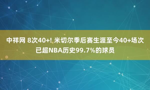 中祥网 8次40+! 米切尔季后赛生涯至今40+场次已超NBA历史99.7%的球员