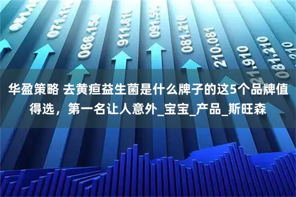 华盈策略 去黄疸益生菌是什么牌子的这5个品牌值得选，第一名让人意外_宝宝_产品_斯旺森