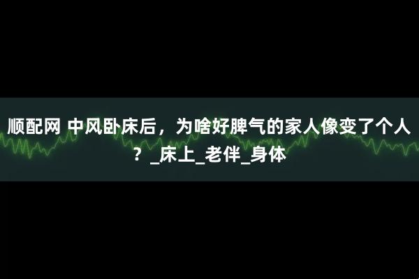 顺配网 中风卧床后，为啥好脾气的家人像变了个人？_床上_老伴_身体