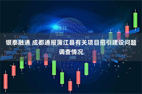 银泰融通 成都通报蒲江县有关项目招引建设问题调查情况