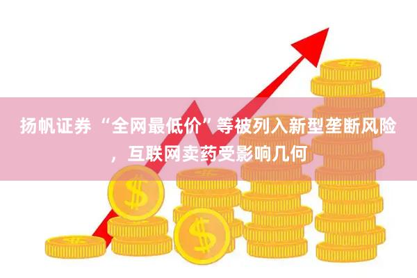 扬帆证券 “全网最低价”等被列入新型垄断风险，互联网卖药受影响几何