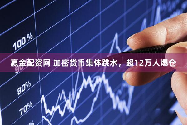 赢金配资网 加密货币集体跳水，超12万人爆仓