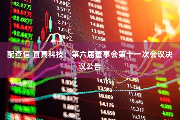 配查信 直真科技：第六届董事会第十一次会议决议公告