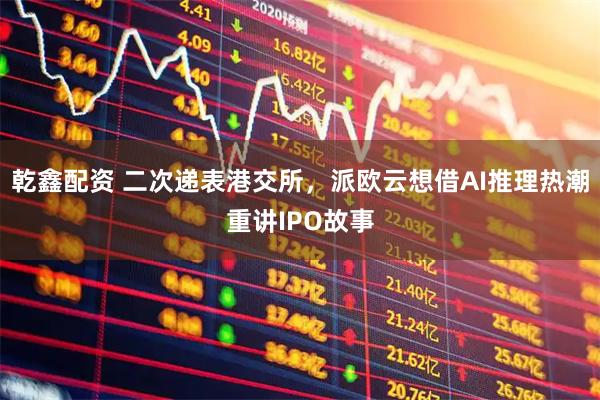乾鑫配资 二次递表港交所，派欧云想借AI推理热潮重讲IPO故事
