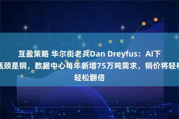 互盈策略 华尔街老兵Dan Dreyfus:AI下一个瓶颈是铜,数据中心每年新增75万吨需求,铜价将轻松翻倍