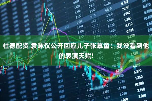 杜德配资 袁咏仪公开回应儿子张慕童：我没看到他的表演天赋!