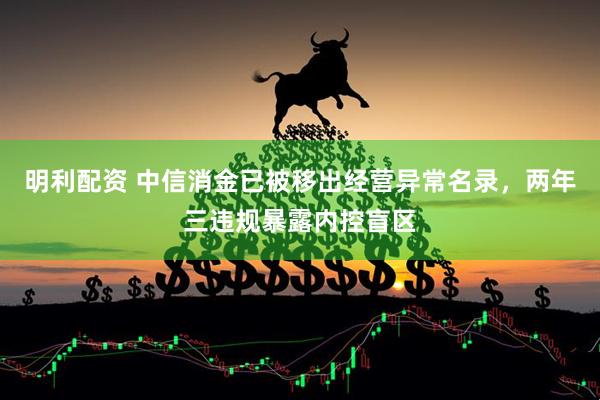 明利配资 中信消金已被移出经营异常名录，两年三违规暴露内控盲区