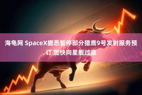 海龟网 SpaceX据悉暂停部分猎鹰9号发射服务预订 加快向星舰过渡